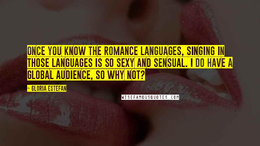 Gloria Estefan Quotes: Once you know the Romance languages, singing in those languages is so sexy and sensual. I do have a global audience, so why not?