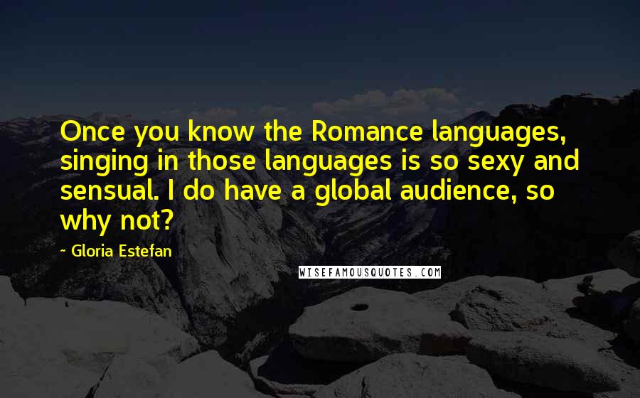 Gloria Estefan Quotes: Once you know the Romance languages, singing in those languages is so sexy and sensual. I do have a global audience, so why not?