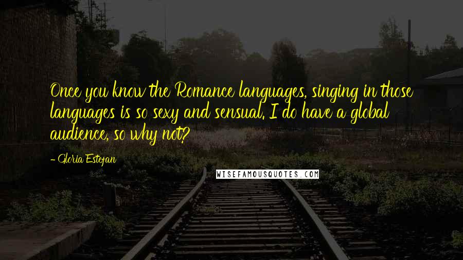 Gloria Estefan Quotes: Once you know the Romance languages, singing in those languages is so sexy and sensual. I do have a global audience, so why not?