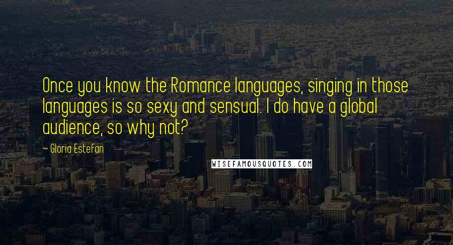 Gloria Estefan Quotes: Once you know the Romance languages, singing in those languages is so sexy and sensual. I do have a global audience, so why not?