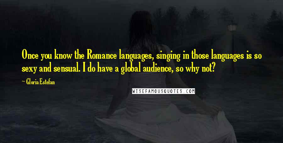 Gloria Estefan Quotes: Once you know the Romance languages, singing in those languages is so sexy and sensual. I do have a global audience, so why not?