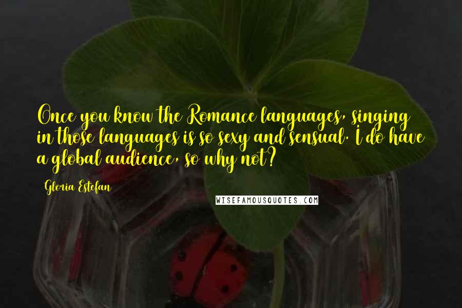 Gloria Estefan Quotes: Once you know the Romance languages, singing in those languages is so sexy and sensual. I do have a global audience, so why not?