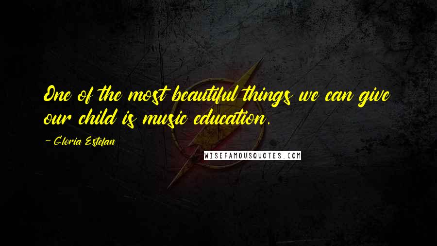 Gloria Estefan Quotes: One of the most beautiful things we can give our child is music education.
