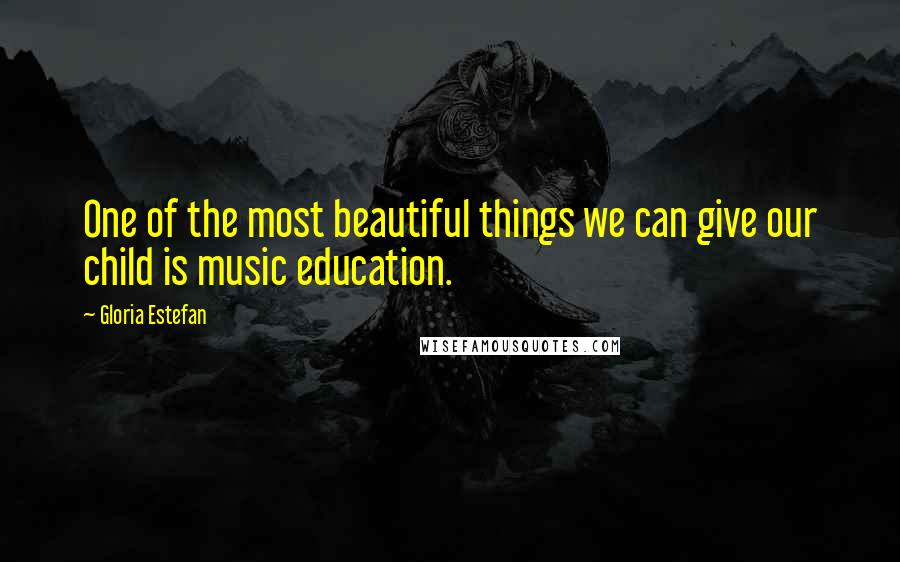 Gloria Estefan Quotes: One of the most beautiful things we can give our child is music education.