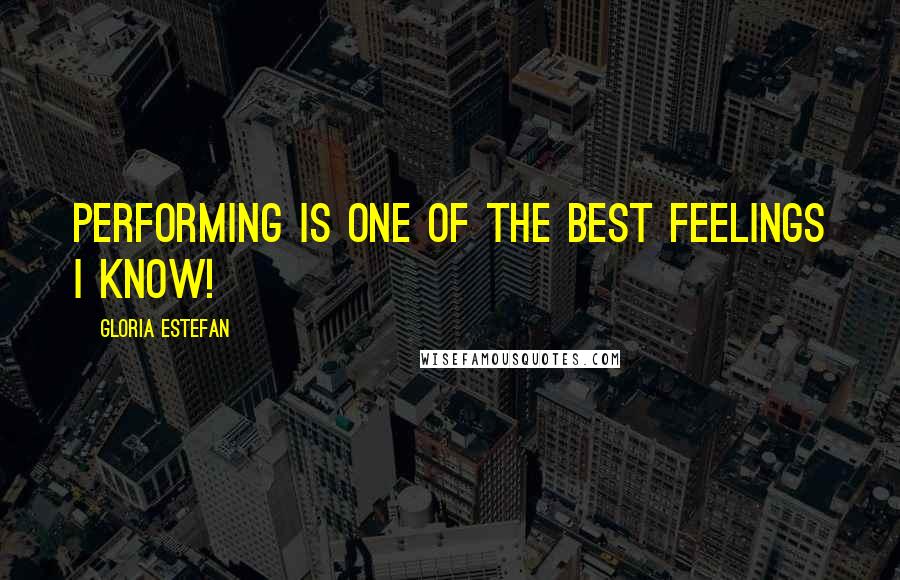 Gloria Estefan Quotes: Performing is one of the best feelings I know!