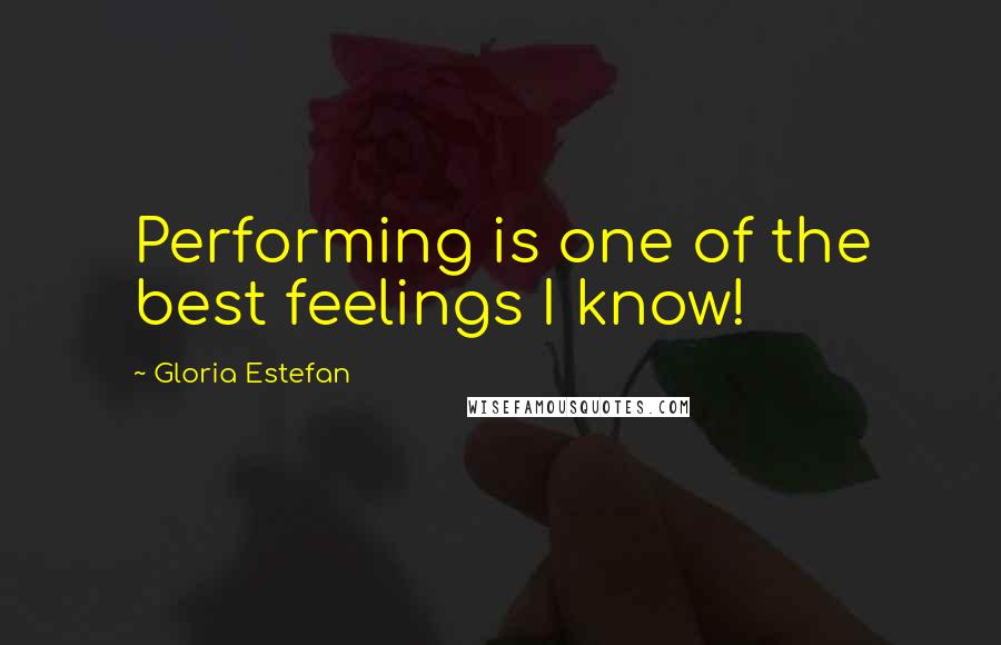 Gloria Estefan Quotes: Performing is one of the best feelings I know!