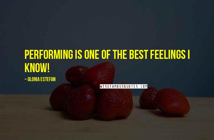 Gloria Estefan Quotes: Performing is one of the best feelings I know!