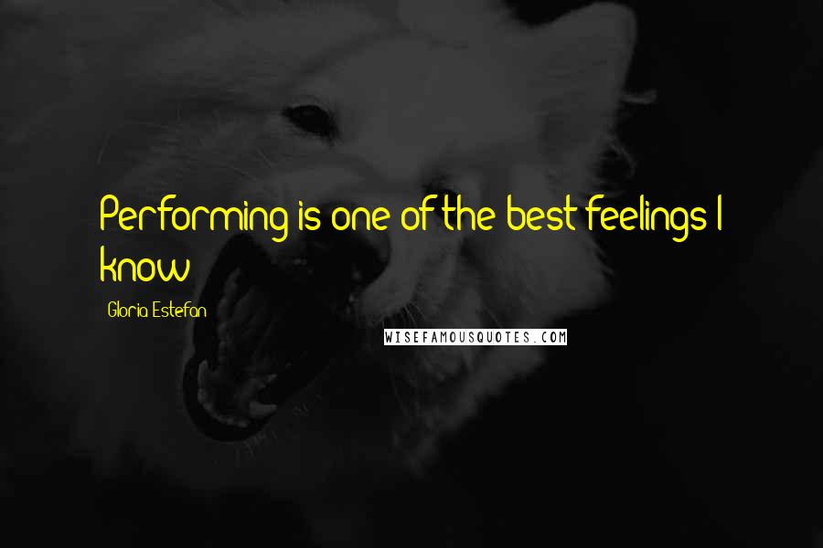 Gloria Estefan Quotes: Performing is one of the best feelings I know!