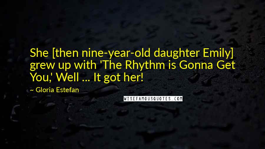 Gloria Estefan Quotes: She [then nine-year-old daughter Emily] grew up with 'The Rhythm is Gonna Get You,' Well ... It got her!