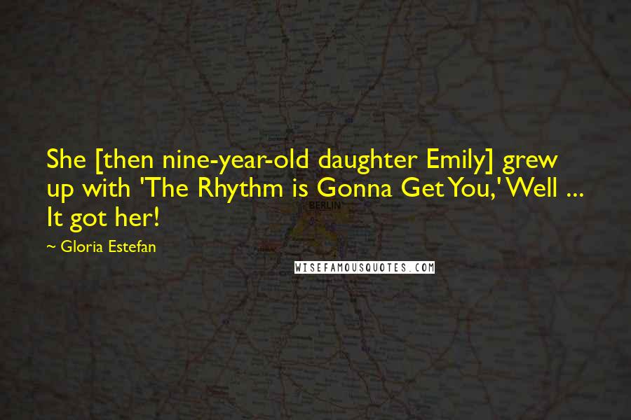 Gloria Estefan Quotes: She [then nine-year-old daughter Emily] grew up with 'The Rhythm is Gonna Get You,' Well ... It got her!