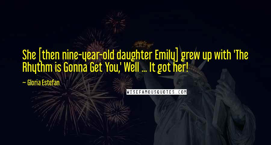 Gloria Estefan Quotes: She [then nine-year-old daughter Emily] grew up with 'The Rhythm is Gonna Get You,' Well ... It got her!