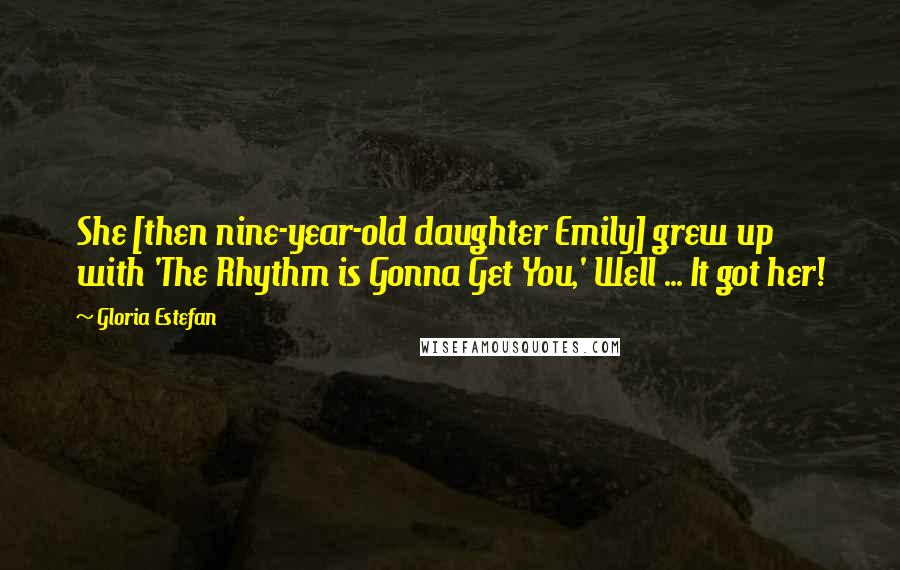Gloria Estefan Quotes: She [then nine-year-old daughter Emily] grew up with 'The Rhythm is Gonna Get You,' Well ... It got her!