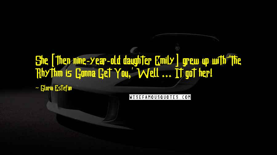 Gloria Estefan Quotes: She [then nine-year-old daughter Emily] grew up with 'The Rhythm is Gonna Get You,' Well ... It got her!