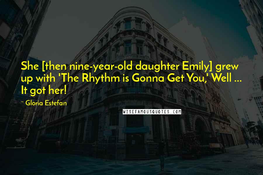 Gloria Estefan Quotes: She [then nine-year-old daughter Emily] grew up with 'The Rhythm is Gonna Get You,' Well ... It got her!