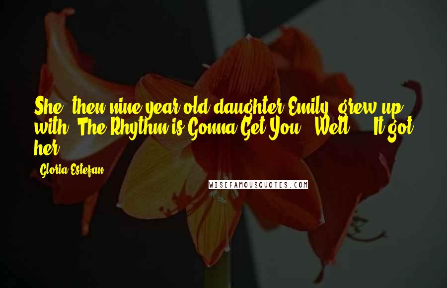 Gloria Estefan Quotes: She [then nine-year-old daughter Emily] grew up with 'The Rhythm is Gonna Get You,' Well ... It got her!