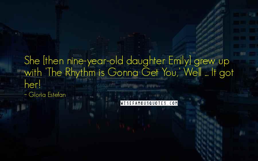 Gloria Estefan Quotes: She [then nine-year-old daughter Emily] grew up with 'The Rhythm is Gonna Get You,' Well ... It got her!