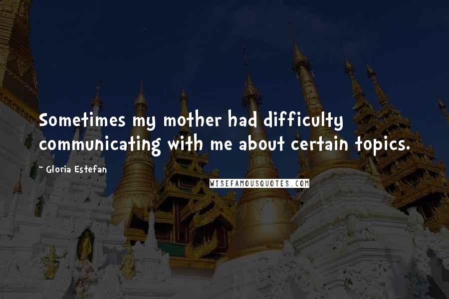 Gloria Estefan Quotes: Sometimes my mother had difficulty communicating with me about certain topics.