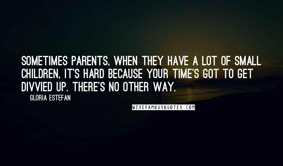 Gloria Estefan Quotes: Sometimes parents, when they have a lot of small children, it's hard because your time's got to get divvied up. There's no other way.