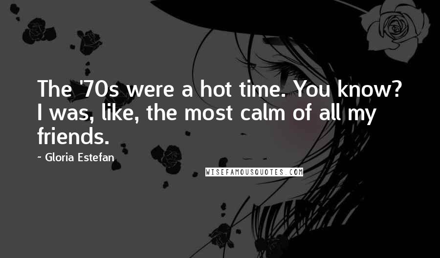 Gloria Estefan Quotes: The '70s were a hot time. You know? I was, like, the most calm of all my friends.