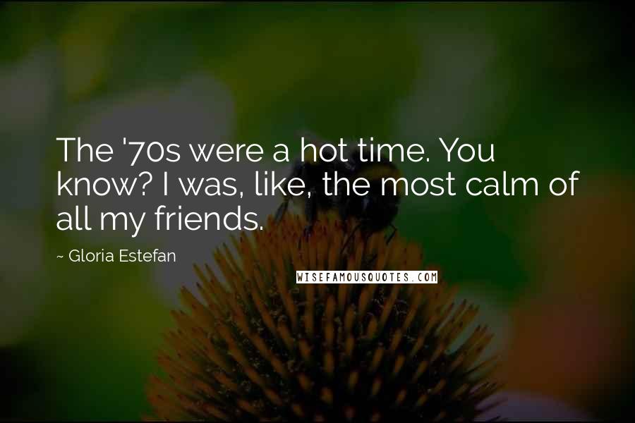 Gloria Estefan Quotes: The '70s were a hot time. You know? I was, like, the most calm of all my friends.