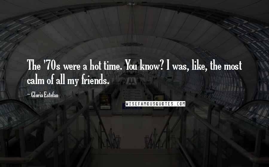 Gloria Estefan Quotes: The '70s were a hot time. You know? I was, like, the most calm of all my friends.