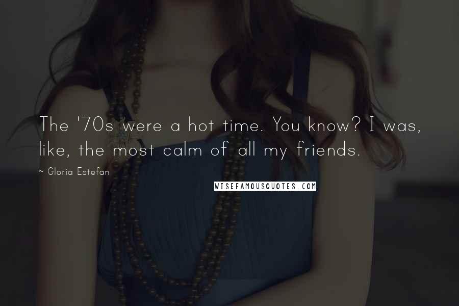 Gloria Estefan Quotes: The '70s were a hot time. You know? I was, like, the most calm of all my friends.