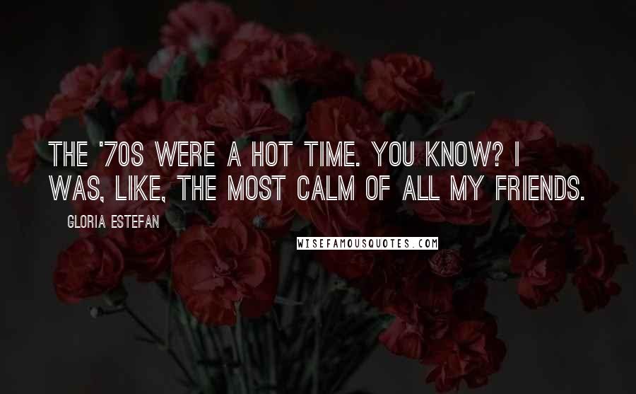 Gloria Estefan Quotes: The '70s were a hot time. You know? I was, like, the most calm of all my friends.