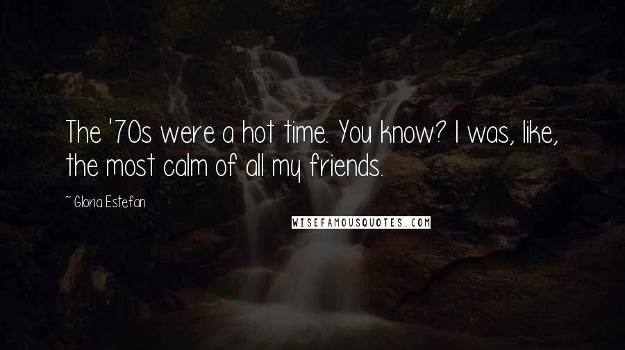 Gloria Estefan Quotes: The '70s were a hot time. You know? I was, like, the most calm of all my friends.