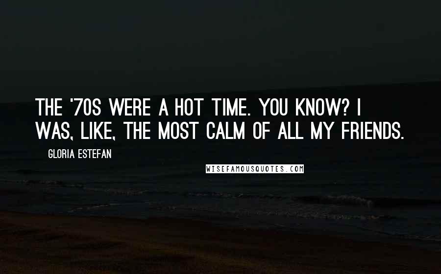 Gloria Estefan Quotes: The '70s were a hot time. You know? I was, like, the most calm of all my friends.