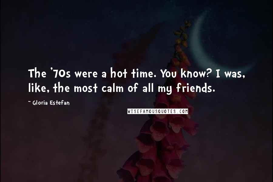 Gloria Estefan Quotes: The '70s were a hot time. You know? I was, like, the most calm of all my friends.