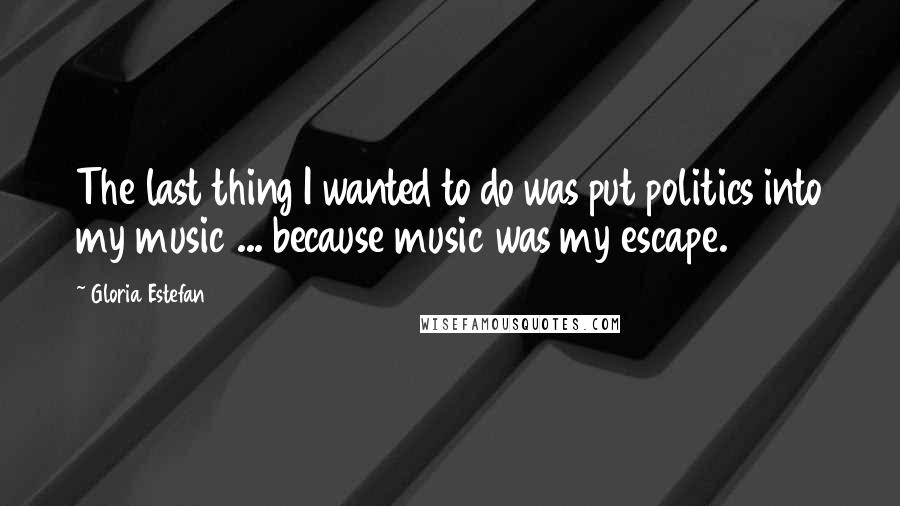 Gloria Estefan Quotes: The last thing I wanted to do was put politics into my music ... because music was my escape.