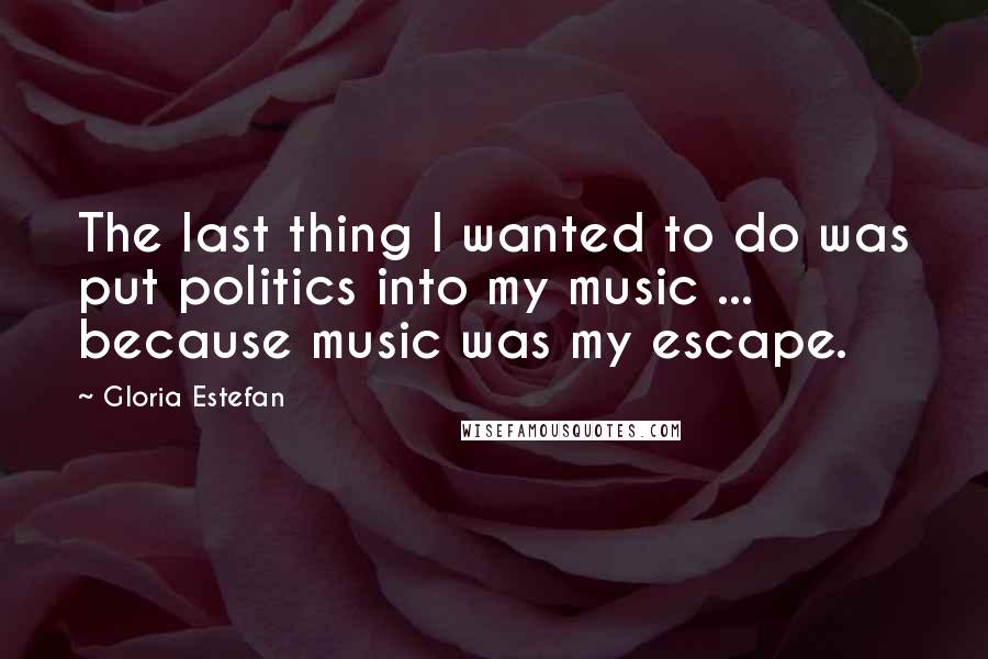 Gloria Estefan Quotes: The last thing I wanted to do was put politics into my music ... because music was my escape.