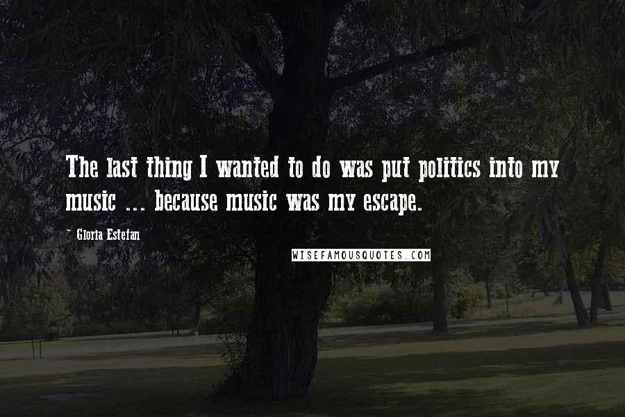 Gloria Estefan Quotes: The last thing I wanted to do was put politics into my music ... because music was my escape.