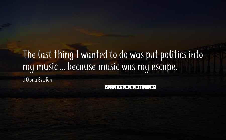 Gloria Estefan Quotes: The last thing I wanted to do was put politics into my music ... because music was my escape.