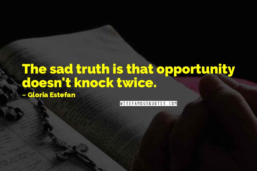 Gloria Estefan Quotes: The sad truth is that opportunity doesn't knock twice.