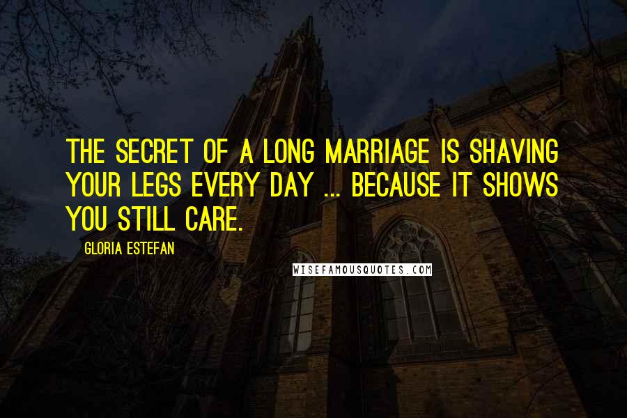 Gloria Estefan Quotes: The secret of a long marriage is shaving your legs every day ... because it shows you still care.