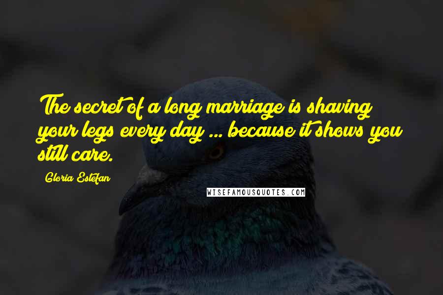 Gloria Estefan Quotes: The secret of a long marriage is shaving your legs every day ... because it shows you still care.