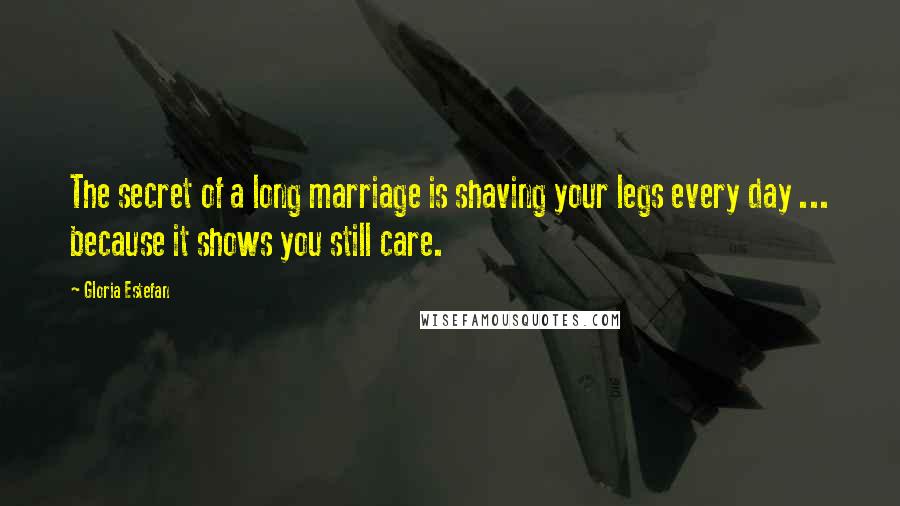 Gloria Estefan Quotes: The secret of a long marriage is shaving your legs every day ... because it shows you still care.