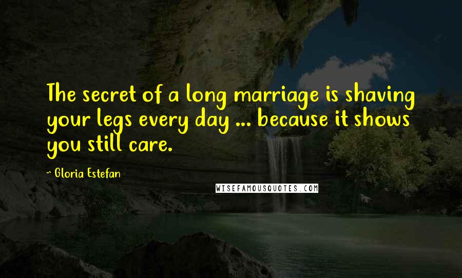 Gloria Estefan Quotes: The secret of a long marriage is shaving your legs every day ... because it shows you still care.