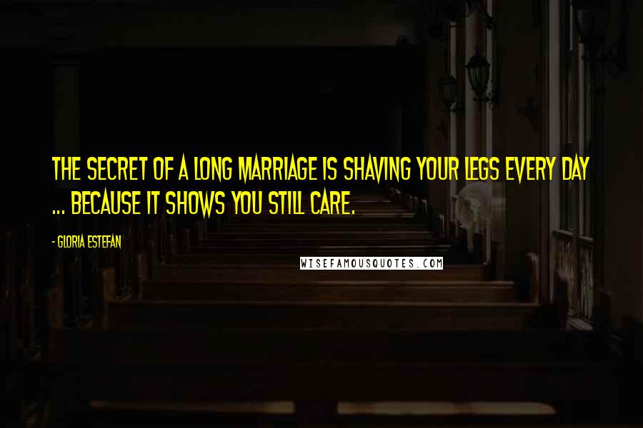 Gloria Estefan Quotes: The secret of a long marriage is shaving your legs every day ... because it shows you still care.