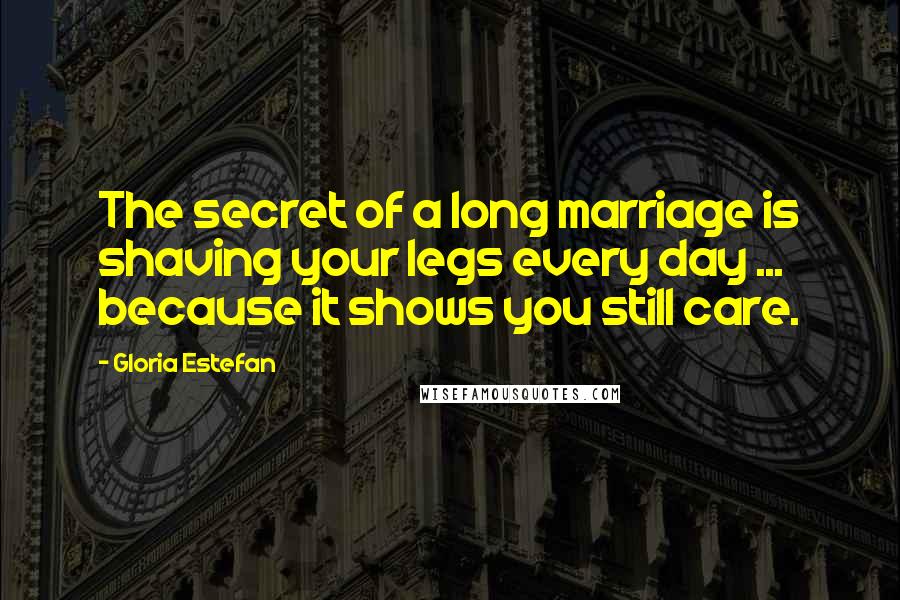 Gloria Estefan Quotes: The secret of a long marriage is shaving your legs every day ... because it shows you still care.