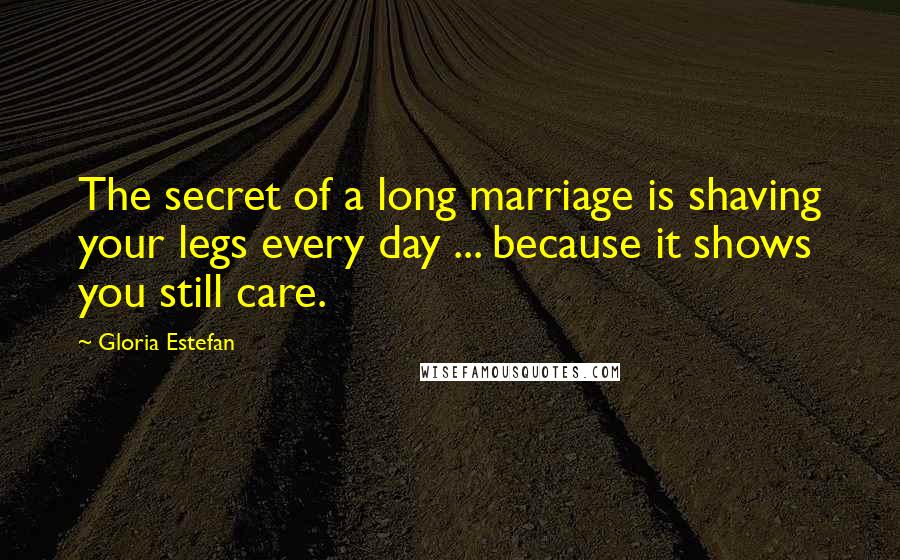 Gloria Estefan Quotes: The secret of a long marriage is shaving your legs every day ... because it shows you still care.