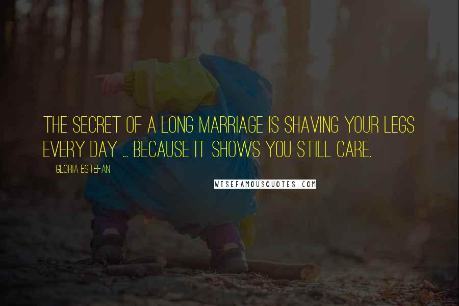 Gloria Estefan Quotes: The secret of a long marriage is shaving your legs every day ... because it shows you still care.