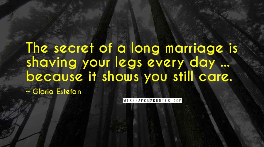 Gloria Estefan Quotes: The secret of a long marriage is shaving your legs every day ... because it shows you still care.