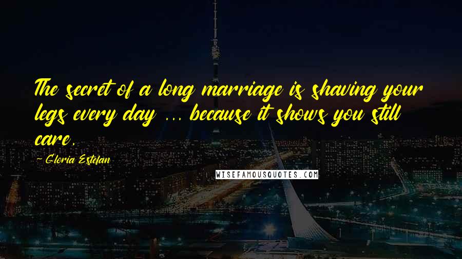 Gloria Estefan Quotes: The secret of a long marriage is shaving your legs every day ... because it shows you still care.