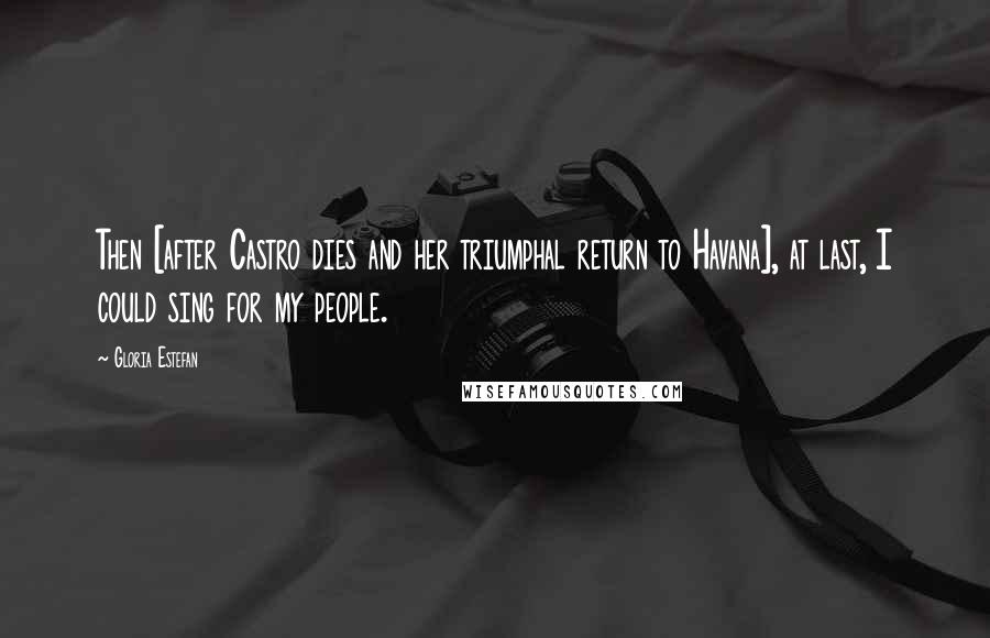 Gloria Estefan Quotes: Then [after Castro dies and her triumphal return to Havana], at last, I could sing for my people.