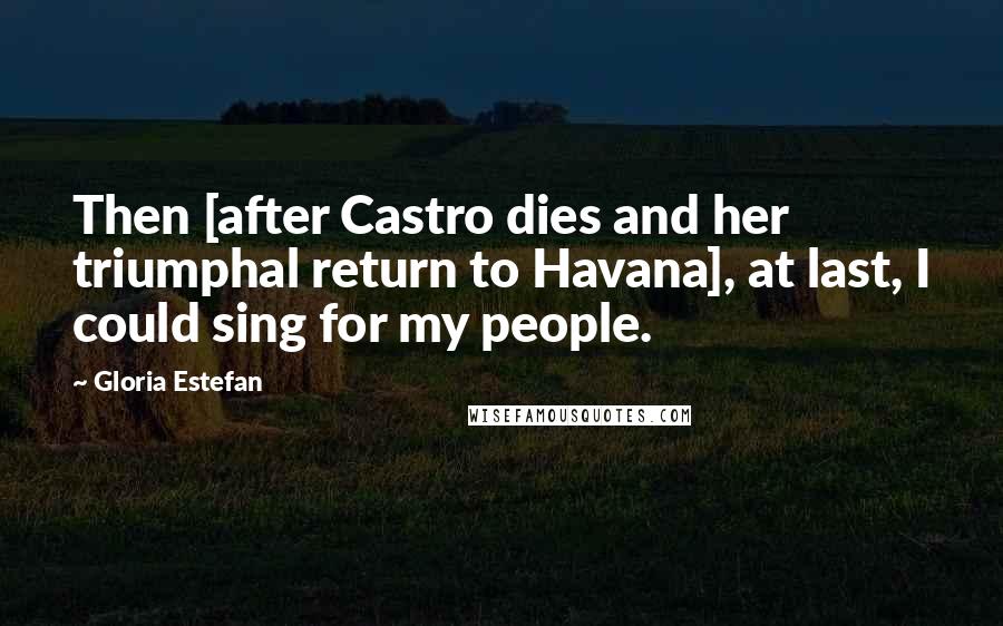 Gloria Estefan Quotes: Then [after Castro dies and her triumphal return to Havana], at last, I could sing for my people.