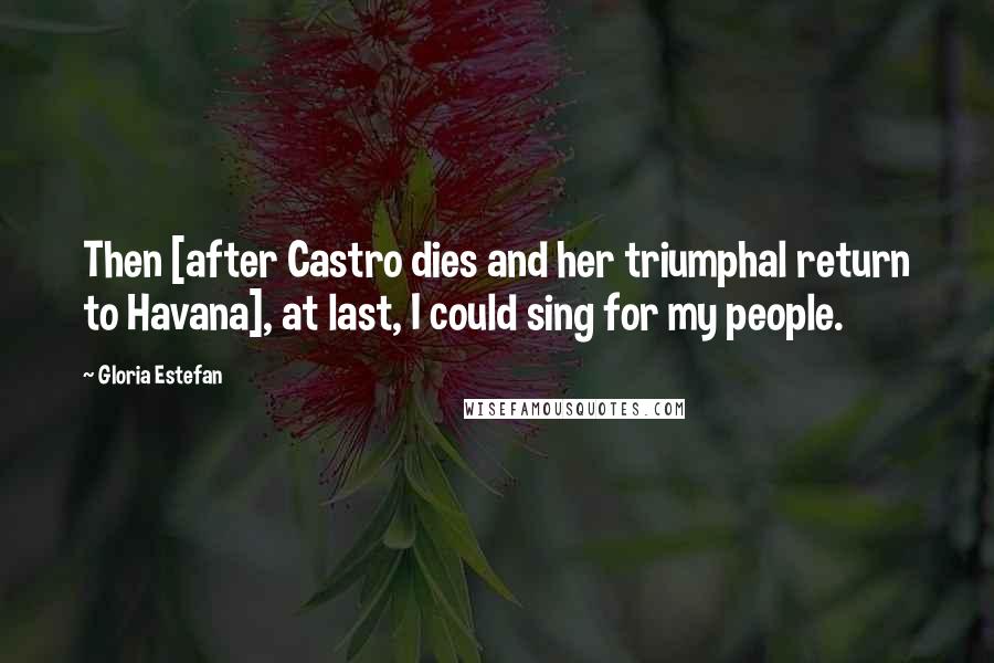 Gloria Estefan Quotes: Then [after Castro dies and her triumphal return to Havana], at last, I could sing for my people.