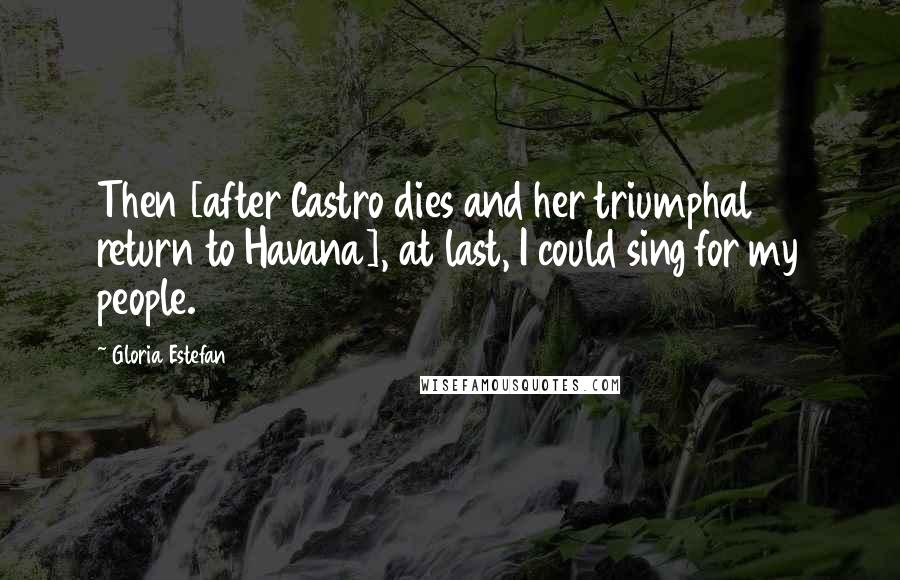 Gloria Estefan Quotes: Then [after Castro dies and her triumphal return to Havana], at last, I could sing for my people.