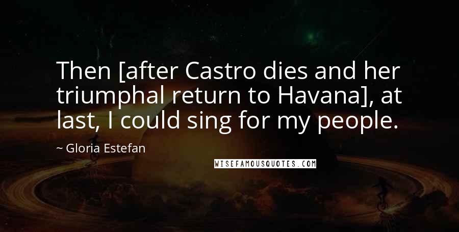 Gloria Estefan Quotes: Then [after Castro dies and her triumphal return to Havana], at last, I could sing for my people.